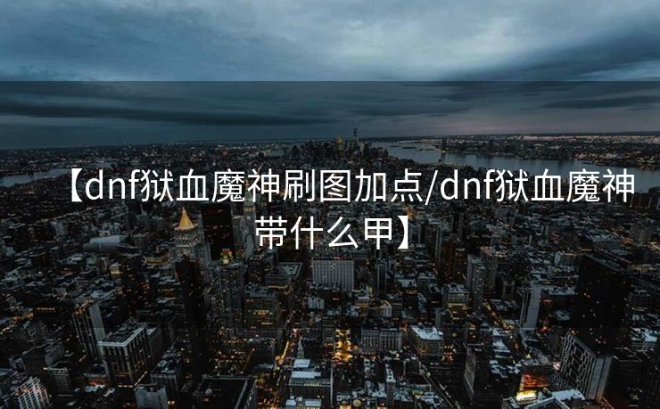 【dnf狱血魔神刷图加点/dnf狱血魔神带什么甲】