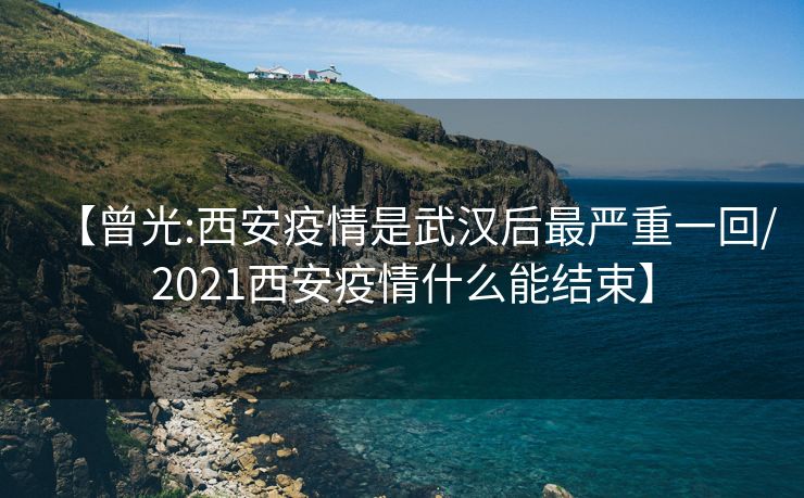 【曾光:西安疫情是武汉后最严重一回/2021西安疫情什么能结束】