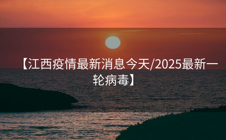 【江西疫情最新消息今天/2025最新一轮病毒】