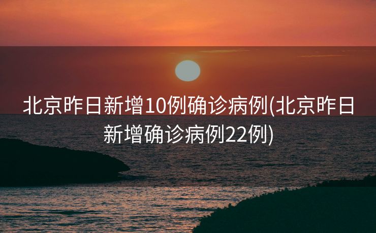 北京昨日新增10例确诊病例(北京昨日新增确诊病例22例)