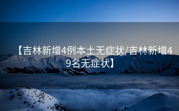 【吉林新增4例本土无症状/吉林新增49名无症状】