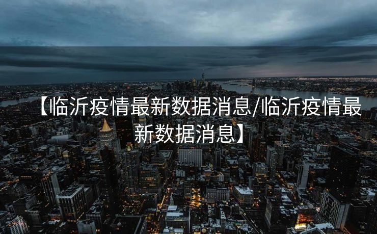 【临沂疫情最新数据消息/临沂疫情最新数据消息】