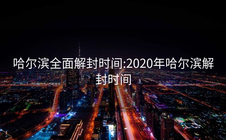 哈尔滨全面解封时间:2020年哈尔滨解封时间