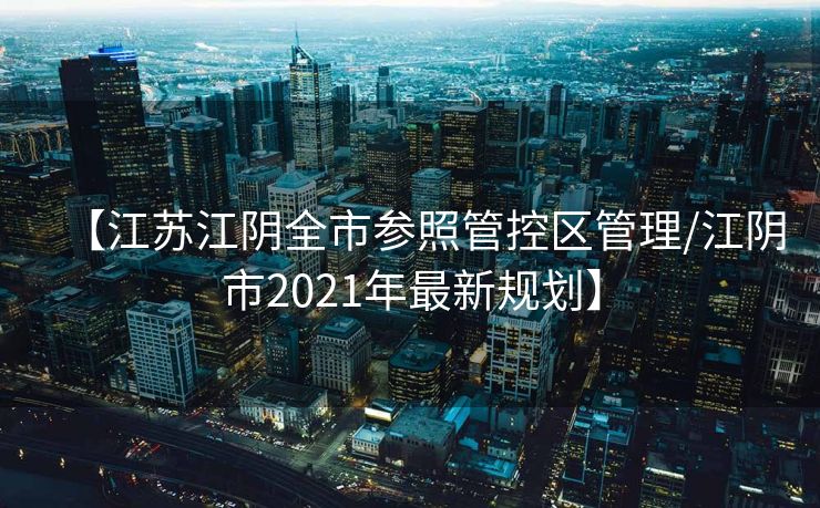 【江苏江阴全市参照管控区管理/江阴市2021年最新规划】