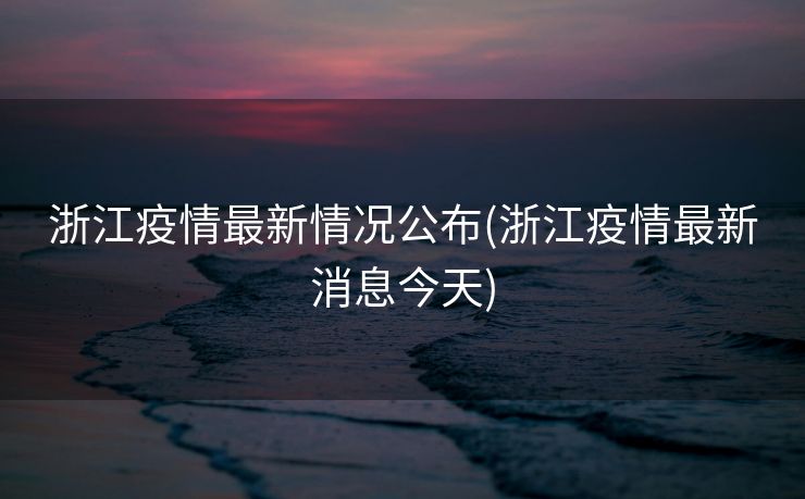 浙江疫情最新情况公布(浙江疫情最新消息今天)