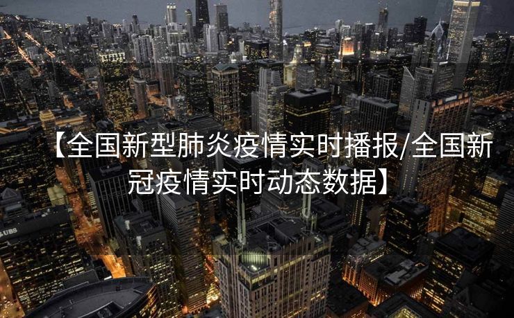 【全国新型肺炎疫情实时播报/全国新冠疫情实时动态数据】