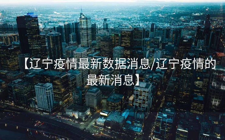 【辽宁疫情最新数据消息/辽宁疫情的最新消息】