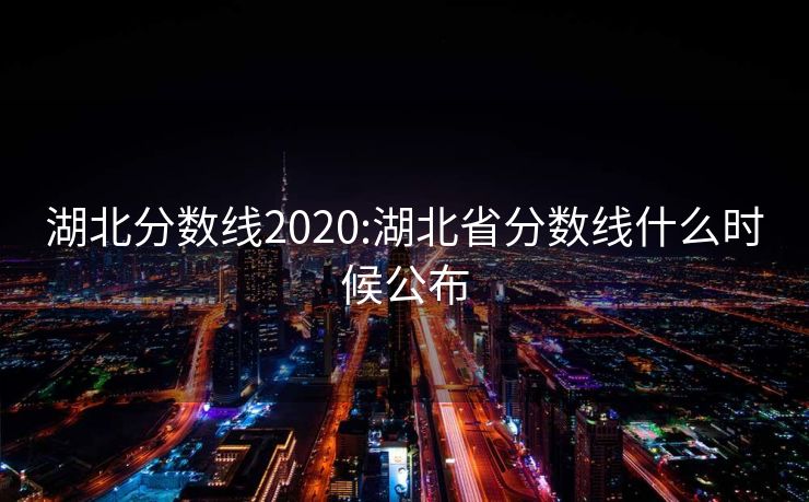 湖北分数线2020:湖北省分数线什么时候公布