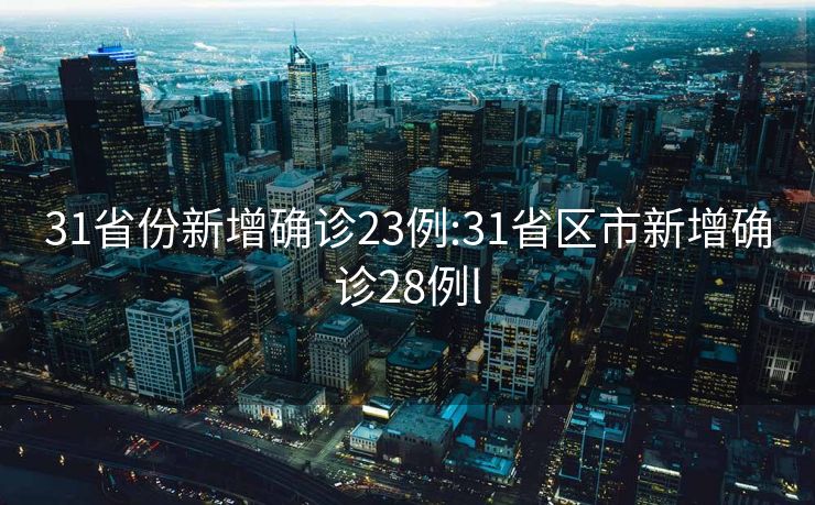 31省份新增确诊23例:31省区市新增确诊28例l